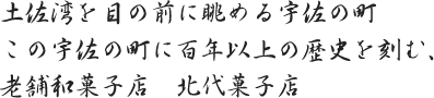 土佐湾を目の前に眺める宇佐の町 この宇佐の町に百年以上の歴史を刻む、老舗和菓子店 北代菓子店